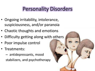 Personality Disorders
• Ongoing irritability, intolerance,
suspiciousness, and/or paranoia
• Chaotic thoughts and emotions
• Difficulty getting along with others
• Poor impulse control
• Treatments:
– antidepressants, mood
stabilizers, and psychotherapy
 