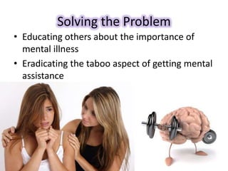 Solving the Problem
• Educating others about the importance of
mental illness
• Eradicating the taboo aspect of getting mental
assistance
 