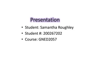 Presentation
• Student: Samantha Roughley
• Student #: 200267202
• Course: GNED2057
 
