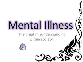 Mental Illness
The great misunderstanding
within society.
 