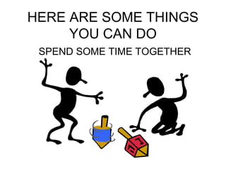 HERE ARE SOME THINGS 
YOU CAN DO 
SPEND SOME TIME TOGETHER 
 
