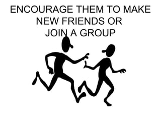 ENCOURAGE THEM TO MAKE 
NEW FRIENDS OR 
JOIN A GROUP 
 