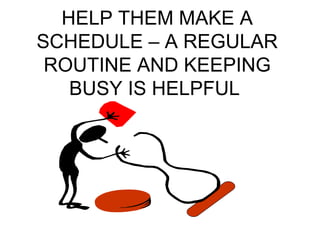HELP THEM MAKE A 
SCHEDULE – A REGULAR 
ROUTINE AND KEEPING 
BUSY IS HELPFUL 
 