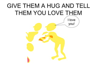 GIVE THEM A HUG AND TELL 
THEM YOU LOVE THEM 
I love 
you! 
 