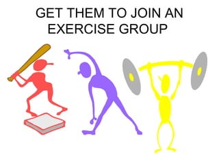 GET THEM TO JOIN AN 
EXERCISE GROUP 
 