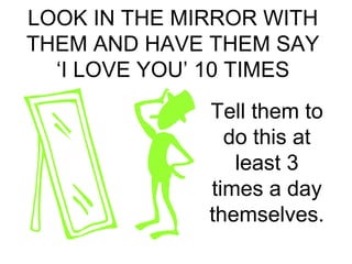 LOOK IN THE MIRROR WITH 
THEM AND HAVE THEM SAY 
‘I LOVE YOU’ 10 TIMES 
Tell them to 
do this at 
least 3 
times a day 
themselves. 
 