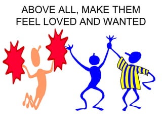 ABOVE ALL, MAKE THEM 
FEEL LOVED AND WANTED 
 