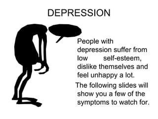 DEPRESSION 
People with 
depression suffer from 
low self-esteem, 
dislike themselves and 
feel unhappy a lot. 
The following slides will 
show you a few of the 
symptoms to watch for. 
 