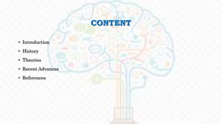 CONTENT
• Introduction
• History
• Theories
• Recent Advances
• References
 