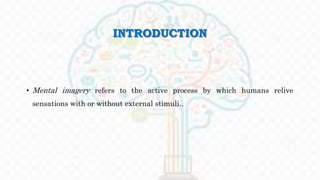 INTRODUCTION
• Mental imagery refers to the active process by which humans relive
sensations with or without external stimuli..
 