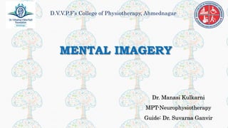 MENTAL IMAGERY
Dr. Manasi Kulkarni
MPT-Neurophysiotherapy
Guide: Dr. Suvarna Ganvir
D.V.V.P.F’s College of Physiotherapy, Ahmednagar
 