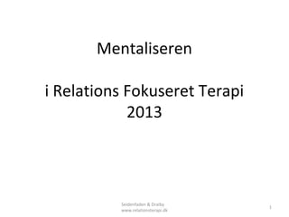 Mentaliseren
i Relations Fokuseret Terapi
2013

Seidenfaden & Draiby
www.relationsterapi.dk

1

 