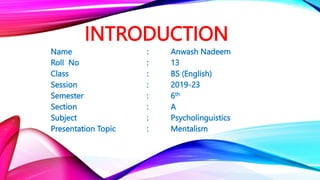INTRODUCTION
Name : Anwash Nadeem
Roll No : 13
Class : BS (English)
Session : 2019-23
Semester : 6th
Section : A
Subject : Psycholinguistics
Presentation Topic : Mentalism
 