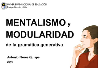 MENTALISMO y
MODULARIDAD
de la gramática generativa
Antonio Flores Quispe
2016
UNIVERSIDAD NACIONAL DE EDUCACIÓN
Enrique Guzmán y Valle
 