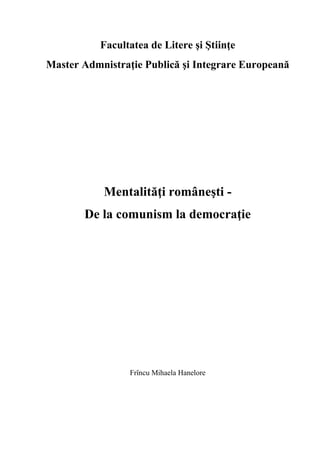Facultatea de Litere şi Ştiinţe
Master Admnistraţie Publică şi Integrare Europeană
Mentalităţi româneşti -
De la comunism la democraţie
Frîncu Mihaela Hanelore
 