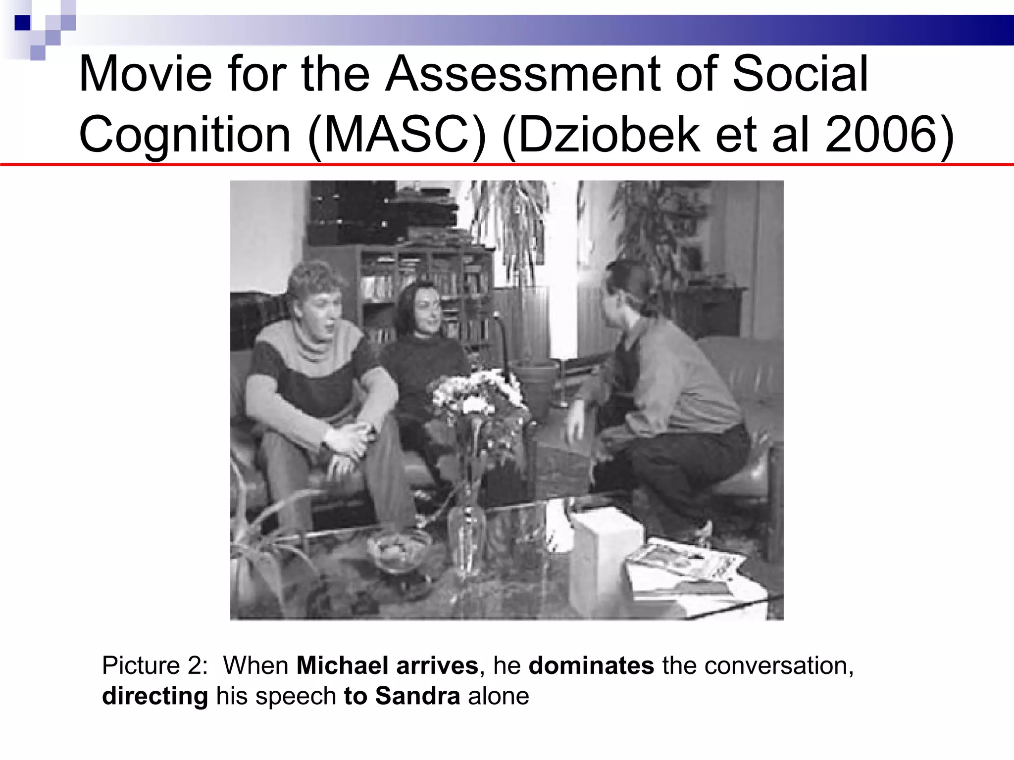 Movie for the Assessment of Social
Cognition (MASC) (Dziobek et al 2006)




 Picture 2: When Michael arrives, he dominates the conversation,
 directing his speech to Sandra alone
 