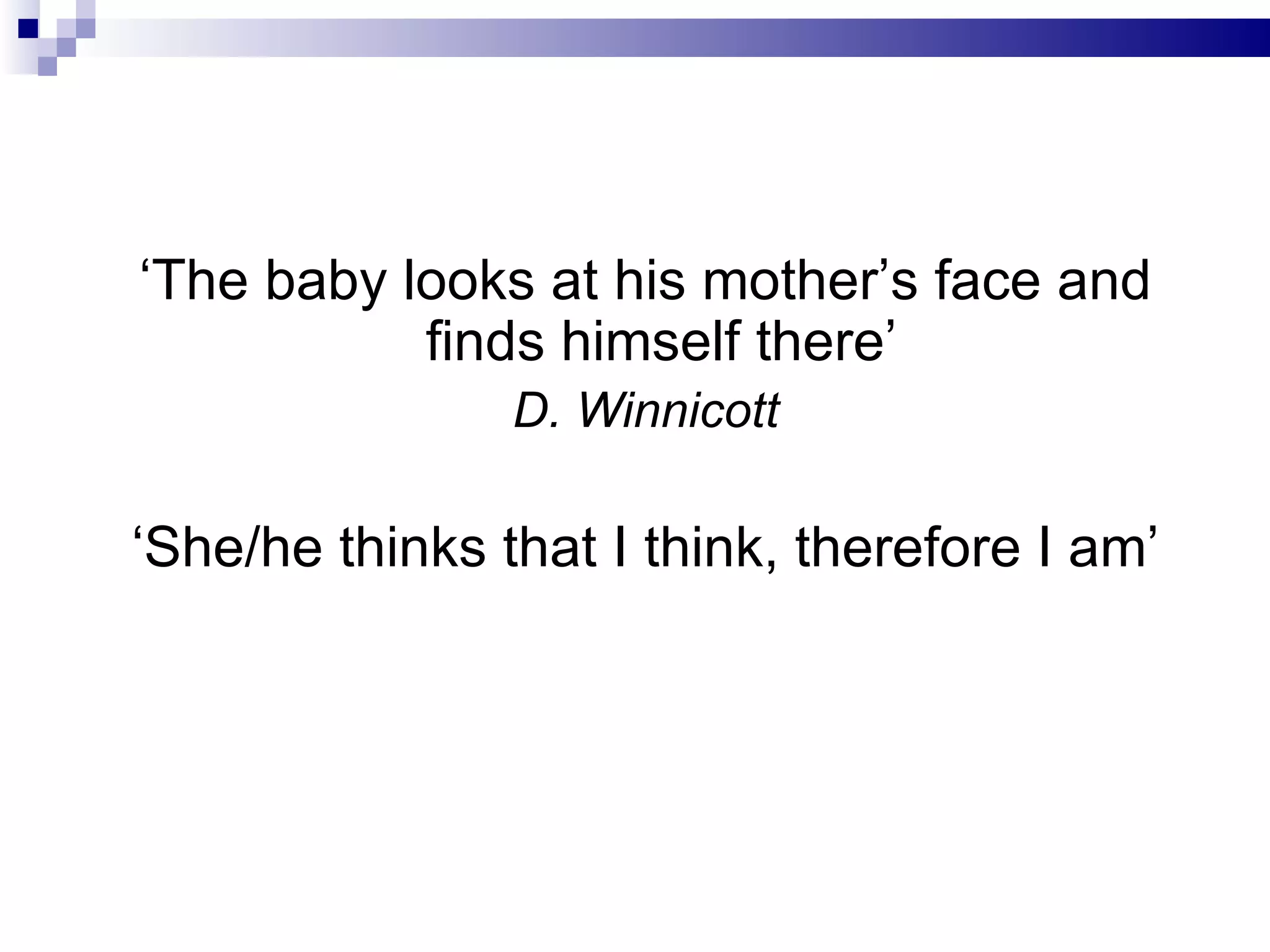 ‘The baby looks at his mother’s face and
           finds himself there’
                D. Winnicott

‘She/he thinks that I think, therefore I am’
 