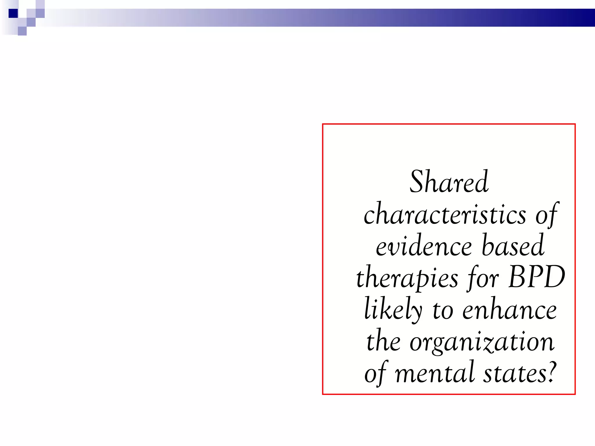 Shared
 characteristics of
   evidence based
therapies for BPD
 likely to enhance
 the organization
 of mental states?
 