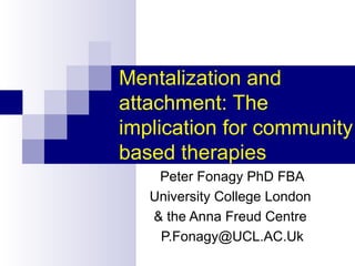 Mentalization and
attachment: The
implication for community
based therapies
    Peter Fonagy PhD FBA
   University College London
   & the Anna Freud Centre
    P.Fonagy@UCL.AC.Uk
 