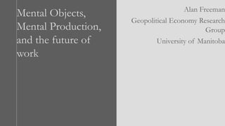 Mental Objects,
Mental Production,
and the future of
work
Alan Freeman
Geopolitical Economy Research
Group
University of Manitoba
 