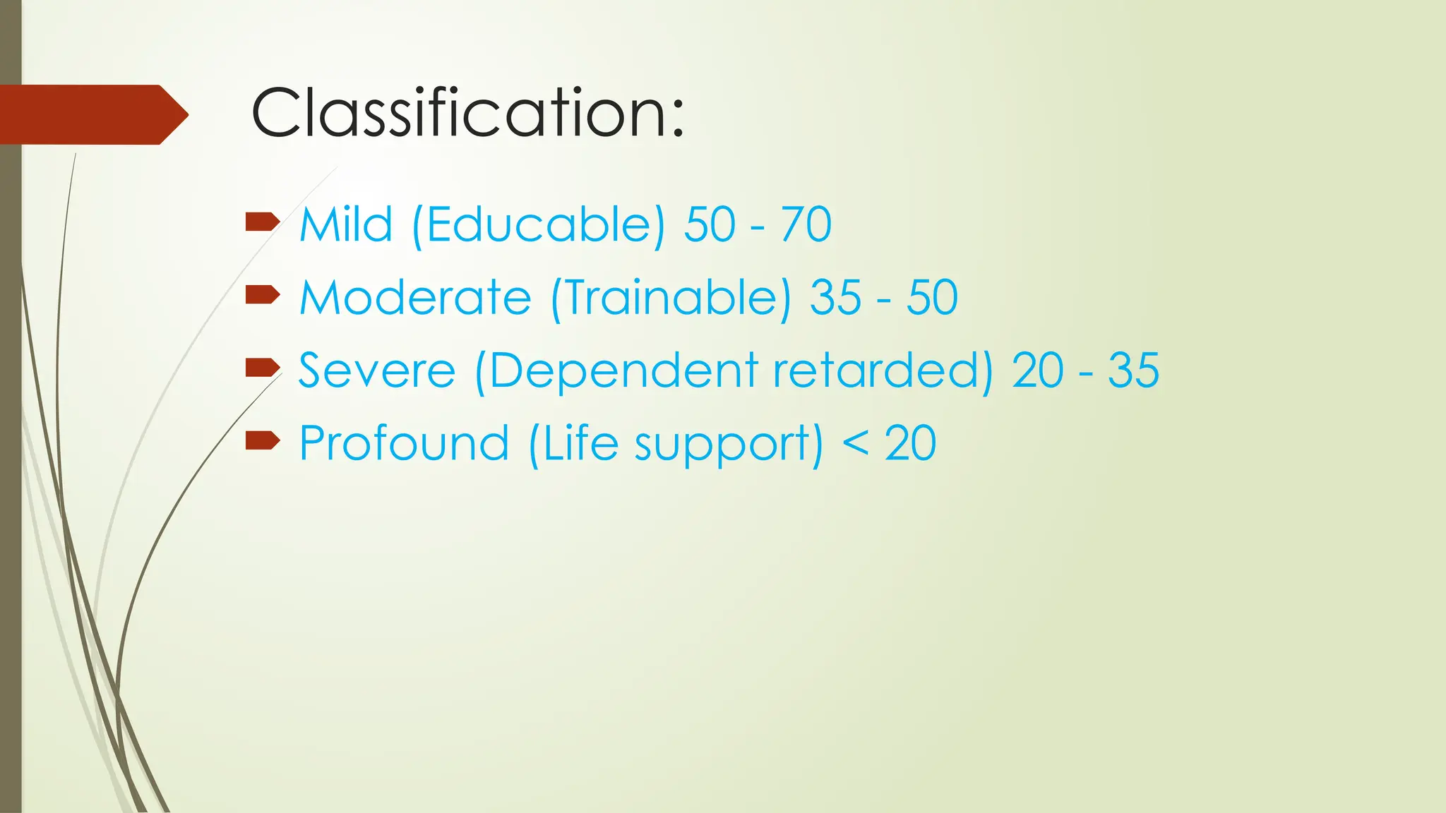 Classification:
 Mild (Educable) 50 - 70
 Moderate (Trainable) 35 - 50
 Severe (Dependent retarded) 20 - 35
 Profound (Life support) < 20
 