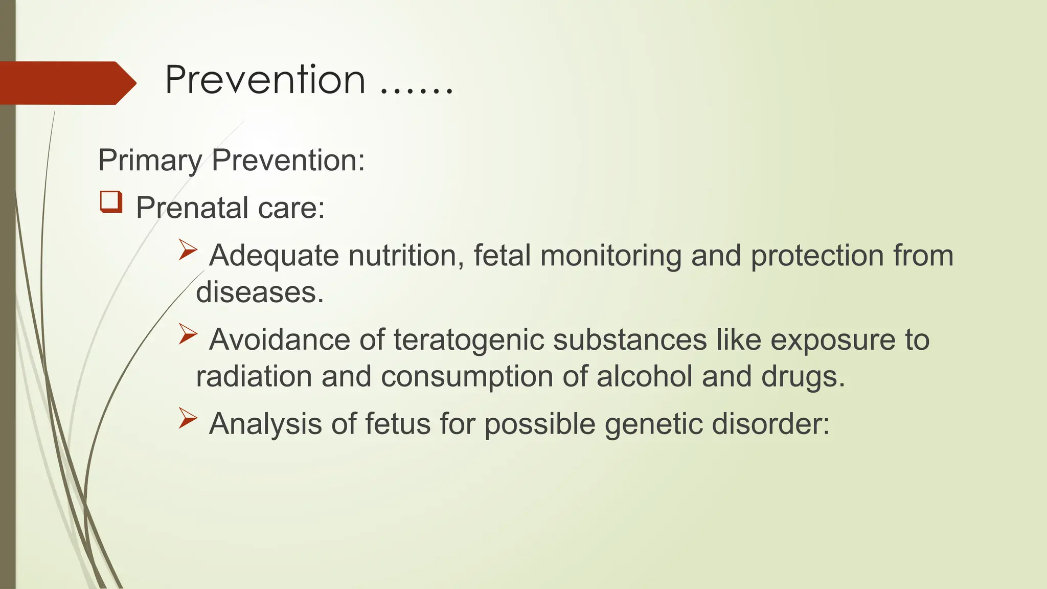 Prevention ……
Primary Prevention:
 Prenatal care:
 Adequate nutrition, fetal monitoring and protection from
diseases.
 Avoidance of teratogenic substances like exposure to
radiation and consumption of alcohol and drugs.
 Analysis of fetus for possible genetic disorder:
 