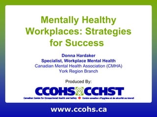 Mentally Healthy
Workplaces: Strategies
    for Success
             Donna Hardaker
   Specialist, Workplace Mental Health
 Canadian Mental Health Association (CMHA)
           York Region Branch

               Produced By:




        www.ccohs.ca
 