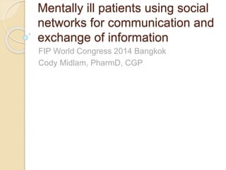 Mentally ill patients using social
networks for communication and
exchange of information
FIP World Congress 2014 Bangkok
Cody Midlam, PharmD, CGP
 