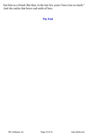 lost him as a friend. But then, in the last few years I have lost so much."
And she smiles that brave sad smile of hers.


                                    The End




    RFL Software, Inc.            Page 15 of 15               www.rflsoft.com
 