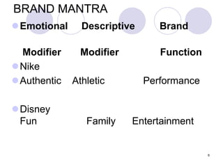 6
BRAND MANTRA
Emotional Descriptive Brand
Modifier Modifier Function
Nike
Authentic Athletic Performance
Disney
Fun Family Entertainment
 