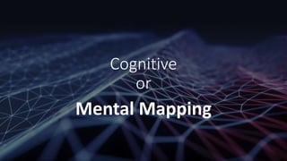 Cognitive
or
Mental Mapping
 