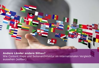 Andere Länder andere Sitten? 
Wie Content Maps und Seitenarchitektur im internationalen Vergleich 
aussehen (sollten) 
1 
 