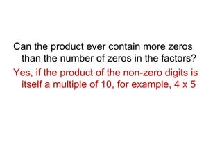 Can the product ever contain more zeros than the number of zeros in the factors?  Yes, if the product of the non-zero digits is itself a multiple of 10, for example, 4 x 5 