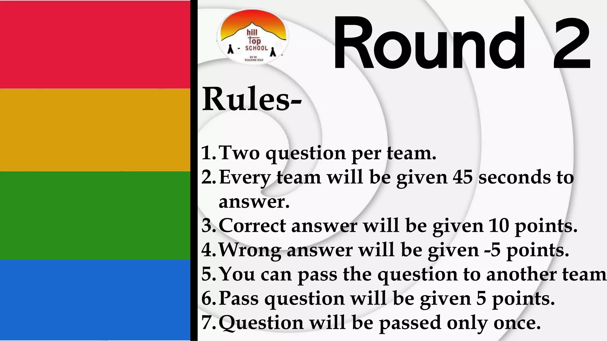 Round 2
Rules-
1.Two question per team.
2.Every team will be given 45 seconds to
answer.
3.Correct answer will be given 10 points.
4.Wrong answer will be given -5 points.
5.You can pass the question to another team
6.Pass question will be given 5 points.
7.Question will be passed only once.
 