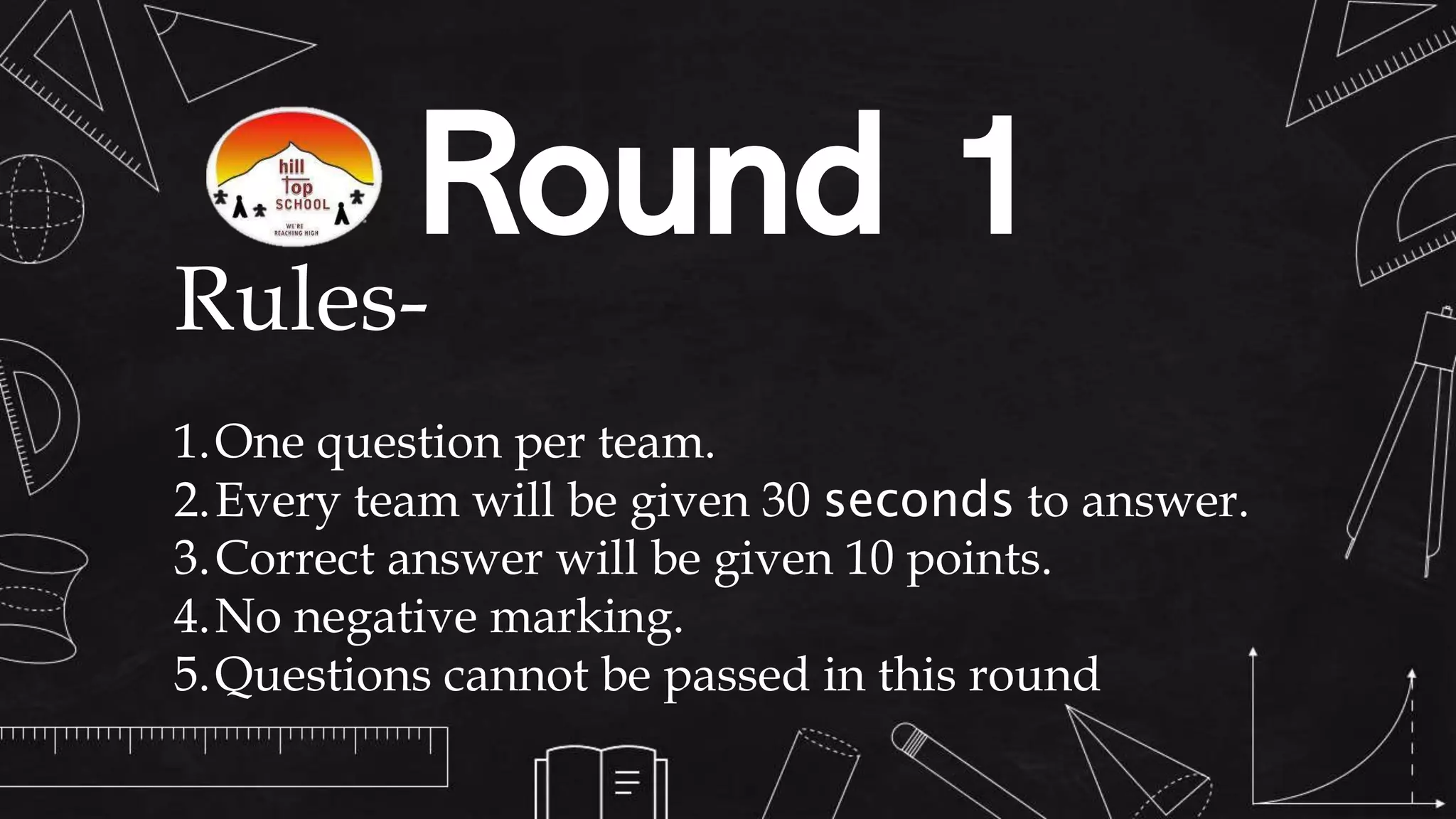 Round 1
Rules-
1.One question per team.
2.Every team will be given 30 seconds to answer.
3.Correct answer will be given 10 points.
4.No negative marking.
5.Questions cannot be passed in this round
 