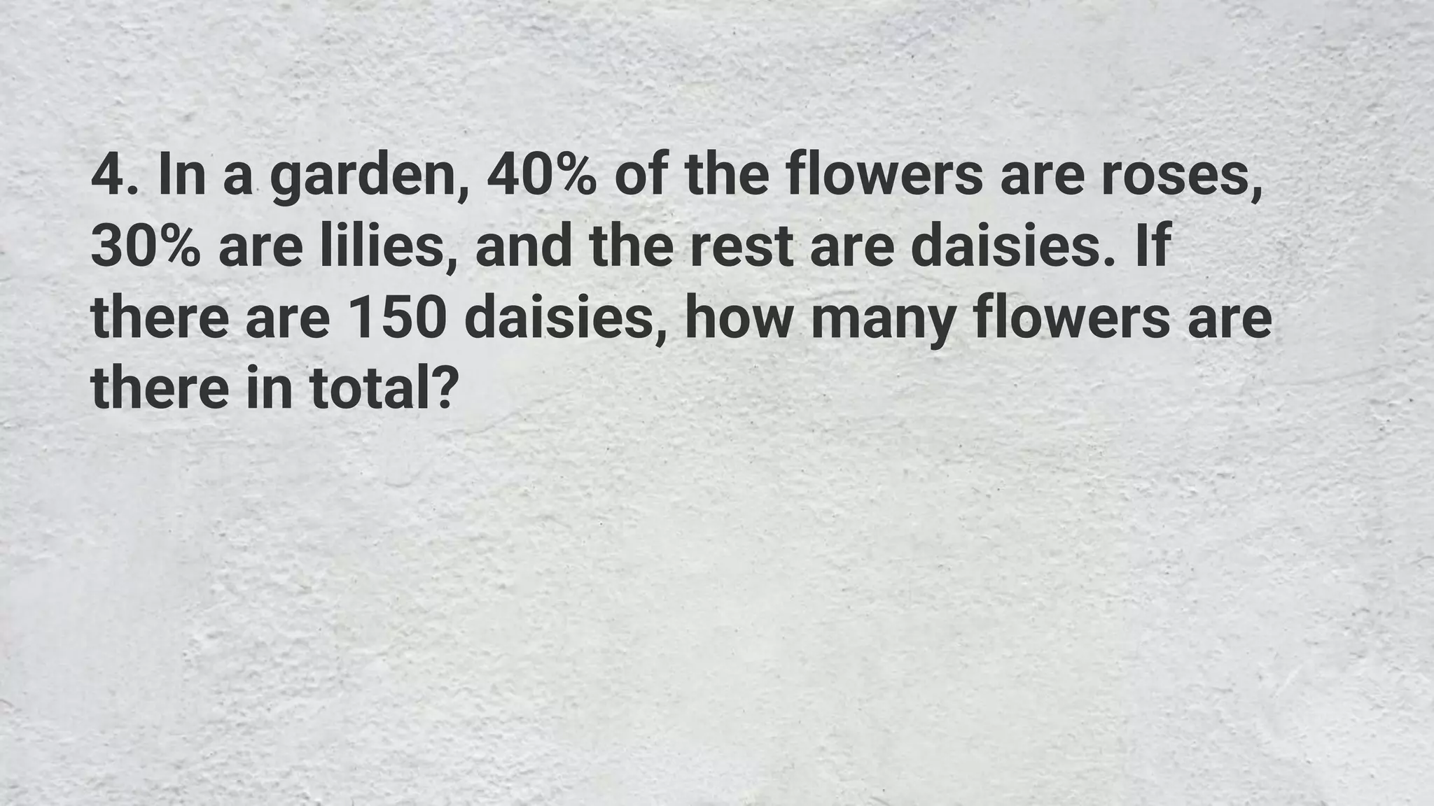 4. In a garden, 40% of the flowers are roses,
30% are lilies, and the rest are daisies. If
there are 150 daisies, how many flowers are
there in total?
 