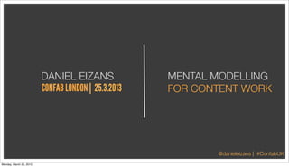 DANIEL EIZANS               MENTAL MODELLING
                         CONFAB LONDON | 25.3.2013   FOR CONTENT WORK




                                                            @danieleizans | #ConfabUK
Monday, March 25, 2013
 