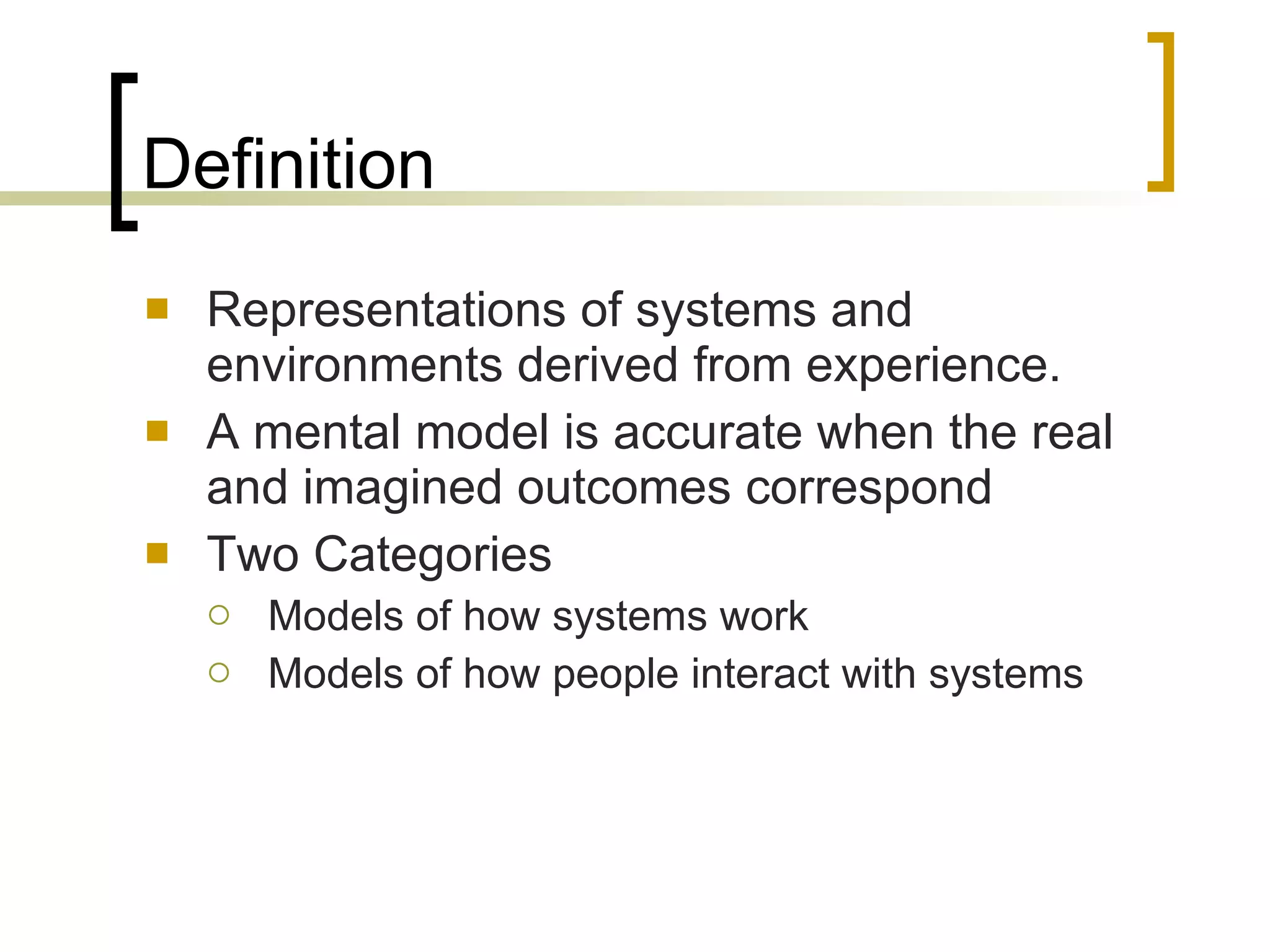 Definition Representations of systems and environments derived from experience. A mental model is accurate when the real and imagined outcomes correspond  Two Categories Models of how systems work Models of how people interact with systems 