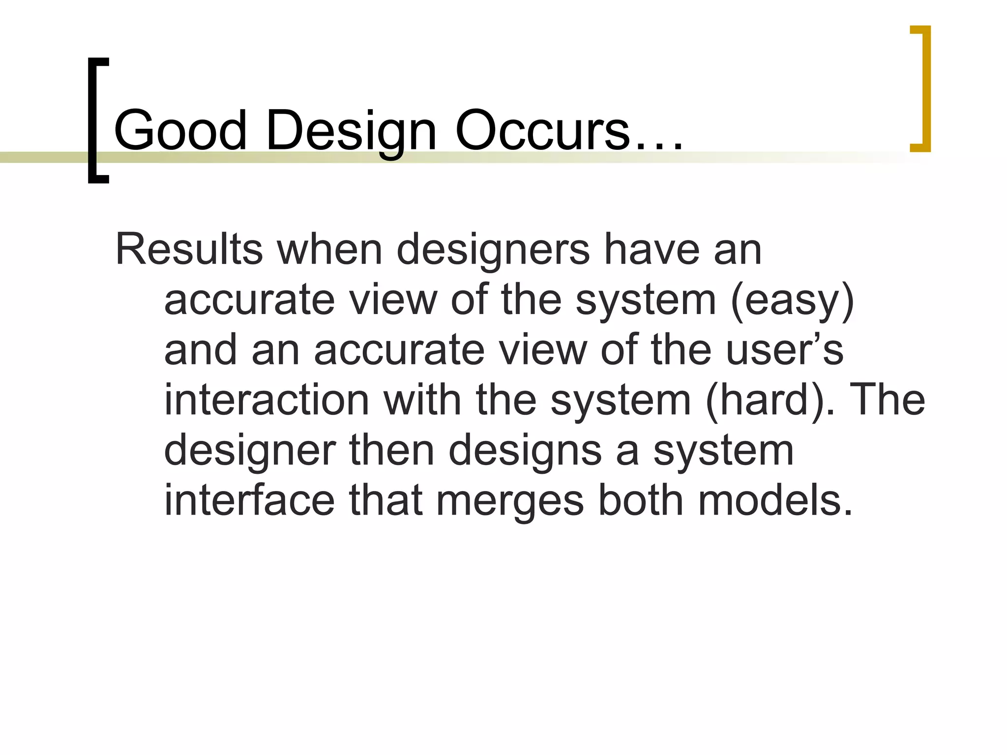Good Design Occurs… Results when designers have an accurate view of the system (easy) and an accurate view of the user’s interaction with the system (hard). The designer then designs a system interface that merges both models. 