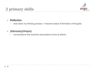 2 primary skills9Reflection slow down my thinking process -> become aware of formation of thoughts(Advocacy)/Inquiry conversations that examine assumptions (mine & others)