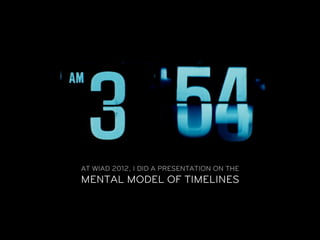 AT WIAD 2012, I DID A PRESENTATION ON THE
MENTAL MODEL OF TIMELINES
 