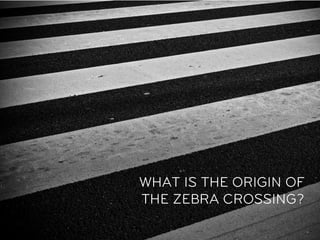 WHAT IS THE ORIGIN OF
THE ZEBRA CROSSING?
 