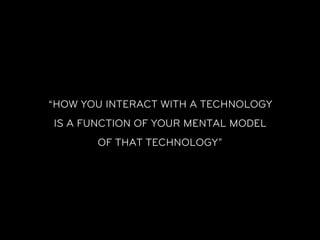 “HOW YOU INTERACT WITH A TECHNOLOGY
IS A FUNCTION OF YOUR MENTAL MODEL
       OF THAT TECHNOLOGY”
 