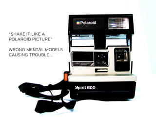 “SHAKE IT LIKE A
POLAROID PICTURE”

WRONG MENTAL MODELS
CAUSING TROUBLE…
 