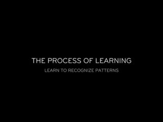 THE PROCESS OF LEARNING
  LEARN TO RECOGNIZE PATTERNS
 