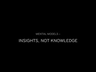 MENTAL MODELS =

INSIGHTS, NOT KNOWLEDGE
 