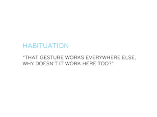 HABITUATION
“THAT GESTURE WORKS EVERYWHERE ELSE,
WHY DOESN’T IT WORK HERE TOO?”
 