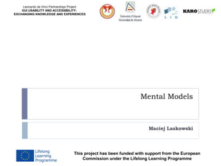 Leonardo da Vinci Partnerships Project
GUI USABILITY AND ACCESSIBILITY:
EXCHANGING KNOWLEDGE AND EXPERIENCES
Mental Models
Cristina Cachero
This project has been funded with support from the European
Commission under the Lifelong Learning Programme
 