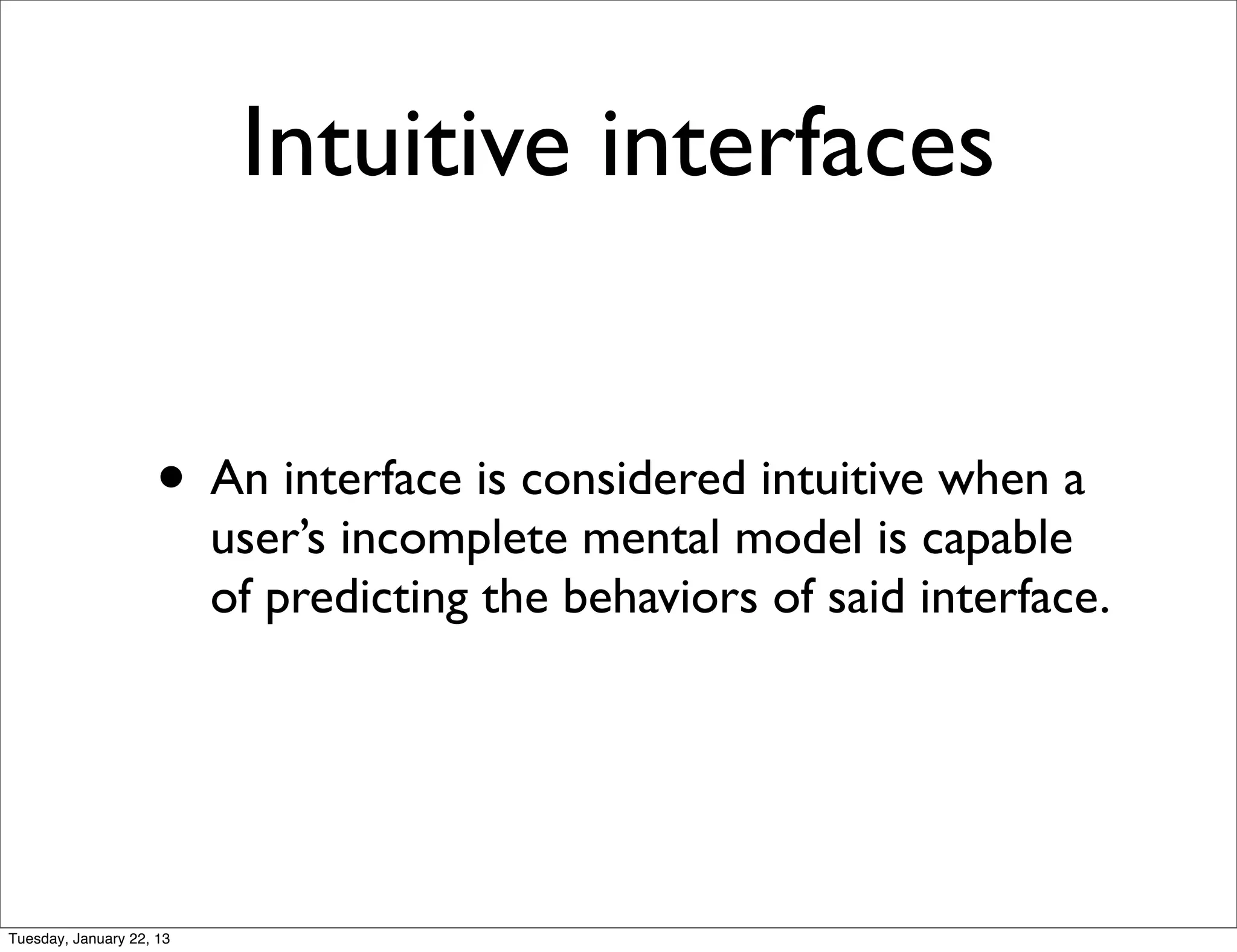 Intuitive interfaces


                    • An interface is considered intuitive when a
                          user’s incomplete mental model is capable
                          of predicting the behaviors of said interface.




Tuesday, January 22, 13
 