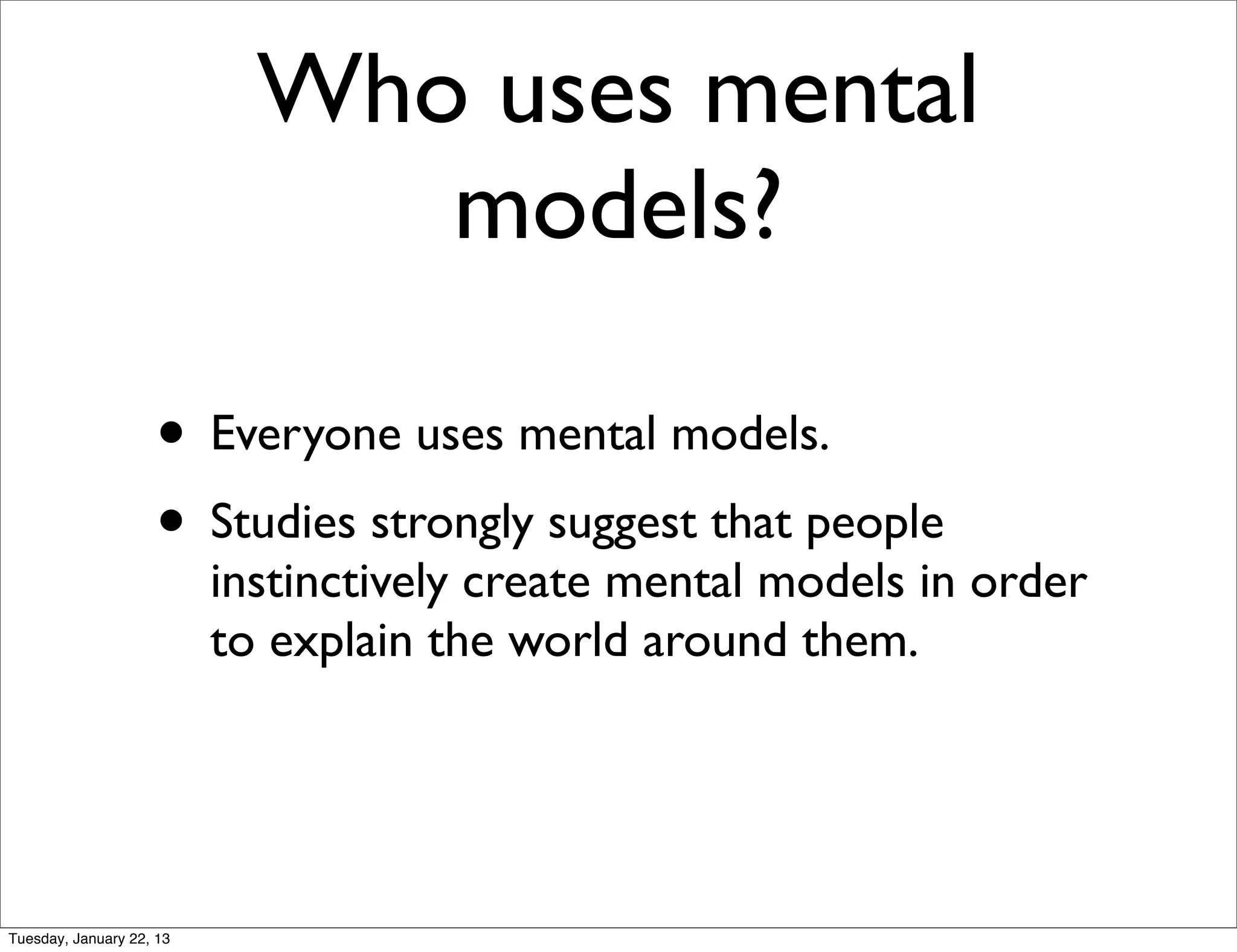 Who uses mental
                               models?

                    • Everyone uses mental models.
                    • Studies strongly suggest that people
                          instinctively create mental models in order
                          to explain the world around them.




Tuesday, January 22, 13
 